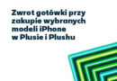 Zwrot gotówki przy zakupie wybranych modeli iPhone w Plusie oraz Plushu